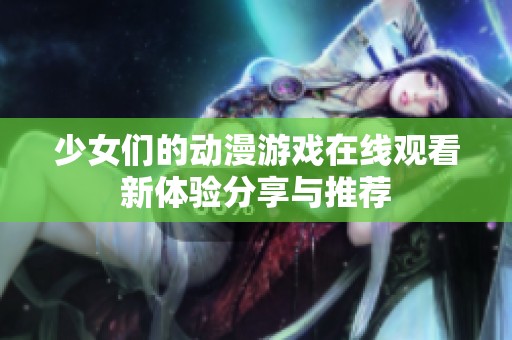 少女们的动漫游戏在线观看新体验分享与推荐