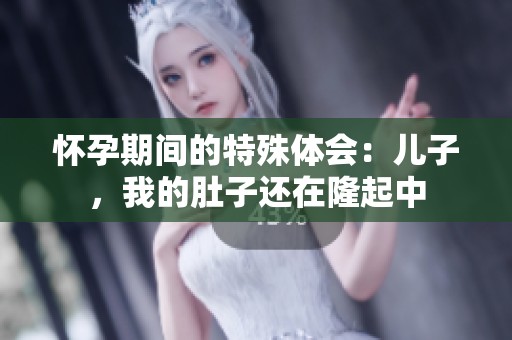怀孕期间的特殊体会：儿子，我的肚子还在隆起中