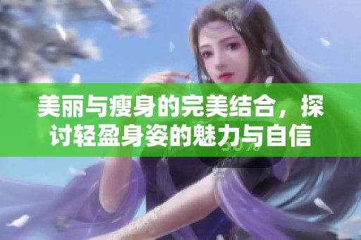 美丽与瘦身的完美结合，探讨轻盈身姿的魅力与自信