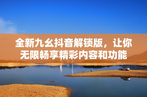全新九幺抖音解锁版，让你无限畅享精彩内容和功能