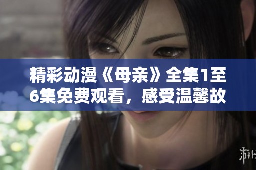 精彩动漫《母亲》全集1至6集免费观看，感受温馨故事与亲情共鸣