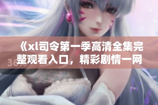 《xl司令第一季高清全集完整观看入口，精彩剧情一网打尽》
