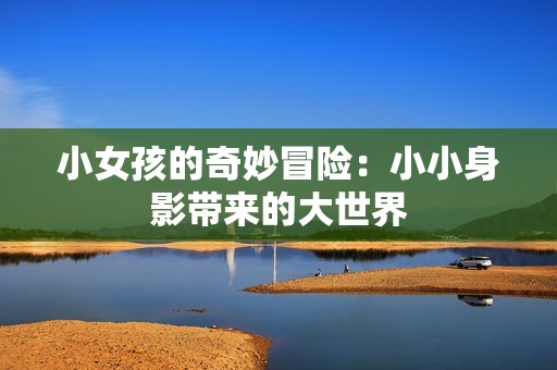 小女孩的奇妙冒险：小小身影带来的大世界