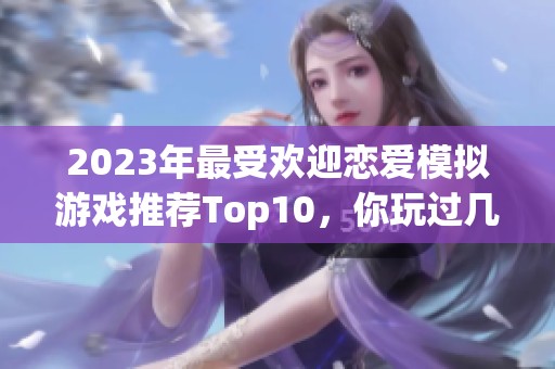 2023年最受欢迎恋爱模拟游戏推荐Top10，你玩过几个？