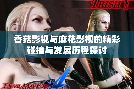 香菇影视与麻花影视的精彩碰撞与发展历程探讨