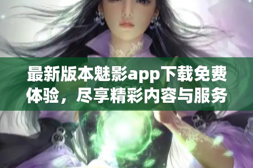 最新版本魅影app下载免费体验，尽享精彩内容与服务