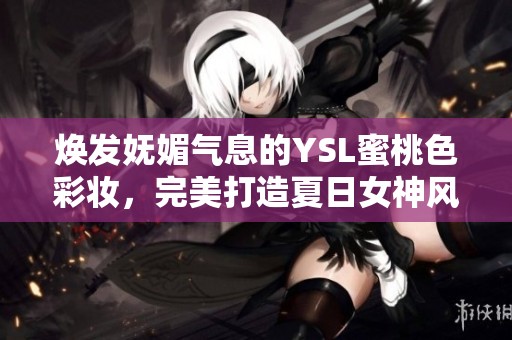 焕发妩媚气息的YSL蜜桃色彩妆，完美打造夏日女神风范
