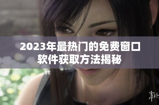2023年最热门的免费窗口软件获取方法揭秘