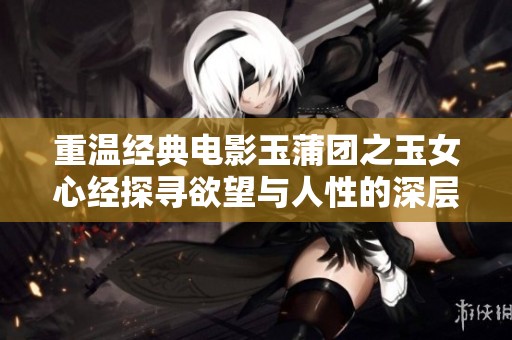 重温经典电影玉蒲团之玉女心经探寻欲望与人性的深层交织