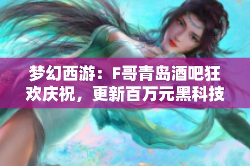 梦幻西游：F哥青岛酒吧狂欢庆祝，更新百万元黑科技助力赛前热身