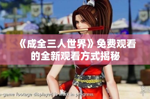 《成全三人世界》免费观看的全新观看方式揭秘