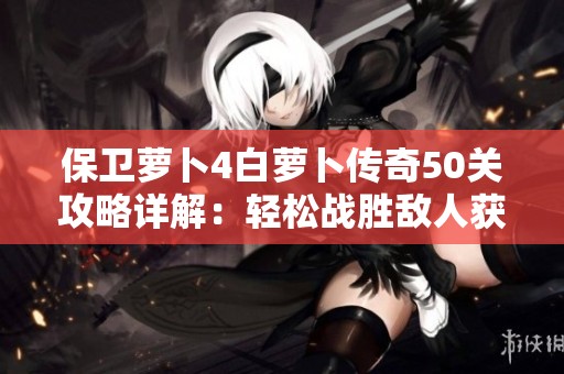 保卫萝卜4白萝卜传奇50关攻略详解：轻松战胜敌人获取胜利秘诀