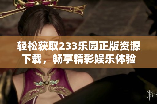 轻松获取233乐园正版资源下载，畅享精彩娱乐体验