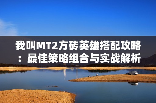 我叫MT2方砖英雄搭配攻略：最佳策略组合与实战解析分享