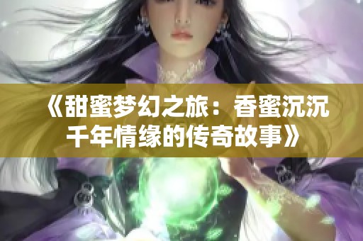 《甜蜜梦幻之旅：香蜜沉沉千年情缘的传奇故事》