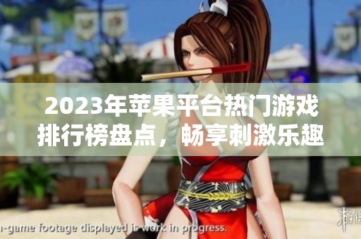 2023年苹果平台热门游戏排行榜盘点，畅享刺激乐趣！