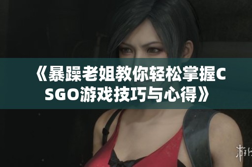 《暴躁老姐教你轻松掌握CSGO游戏技巧与心得》
