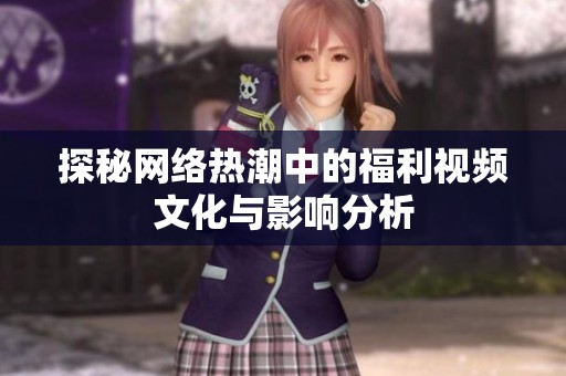探秘网络热潮中的福利视频文化与影响分析