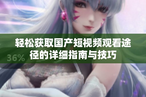 轻松获取国产短视频观看途径的详细指南与技巧