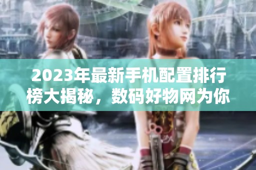 2023年最新手机配置排行榜大揭秘，数码好物网为你整理