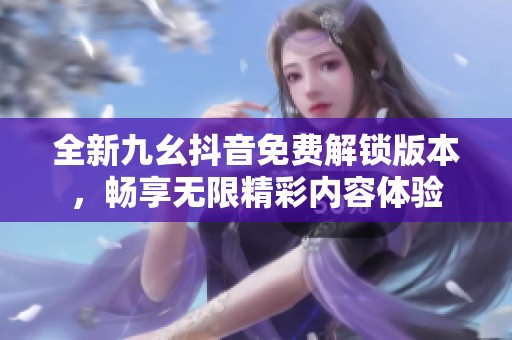 全新九幺抖音免费解锁版本，畅享无限精彩内容体验