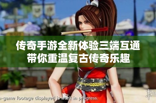 传奇手游全新体验三端互通带你重温复古传奇乐趣