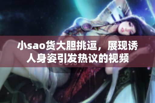小sao货大胆挑逗，展现诱人身姿引发热议的视频