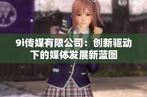 9i传媒有限公司：创新驱动下的媒体发展新蓝图