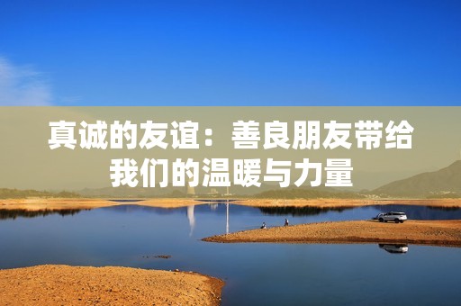 真诚的友谊：善良朋友带给我们的温暖与力量