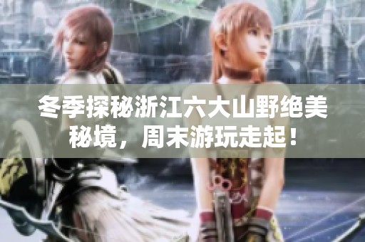 冬季探秘浙江六大山野绝美秘境，周末游玩走起！