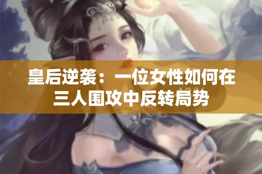 皇后逆袭：一位女性如何在三人围攻中反转局势