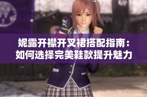 妮露开襟开叉裙搭配指南：如何选择完美鞋款提升魅力