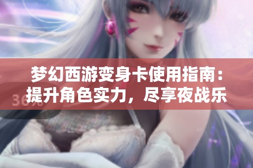 梦幻西游变身卡使用指南：提升角色实力，尽享夜战乐趣