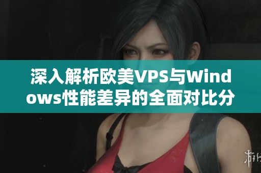 深入解析欧美VPS与Windows性能差异的全面对比分析