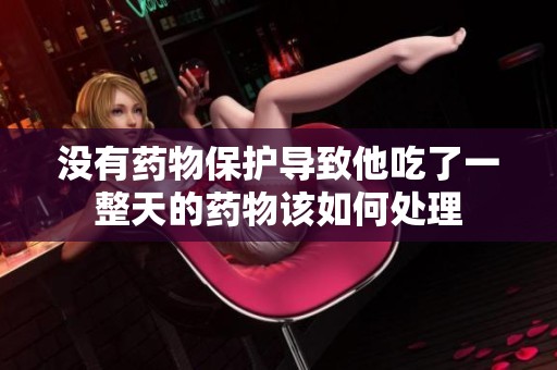 没有药物保护导致他吃了一整天的药物该如何处理