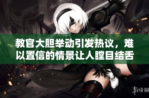 教官大胆举动引发热议，难以置信的情景让人瞠目结舌