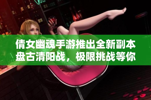 倩女幽魂手游推出全新副本盘古清阳战，极限挑战等你来战