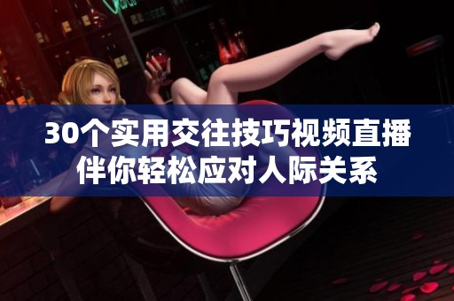 30个实用交往技巧视频直播伴你轻松应对人际关系