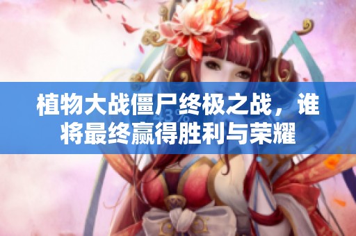 植物大战僵尸终极之战，谁将最终赢得胜利与荣耀