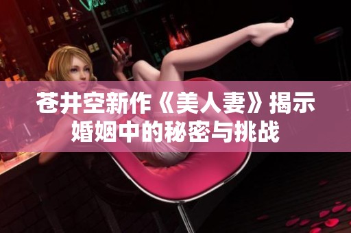 苍井空新作《美人妻》揭示婚姻中的秘密与挑战