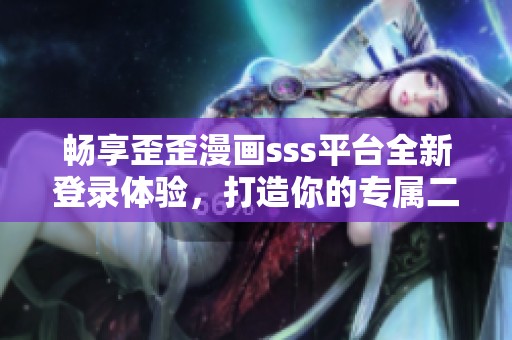 畅享歪歪漫画sss平台全新登录体验，打造你的专属二次元世界