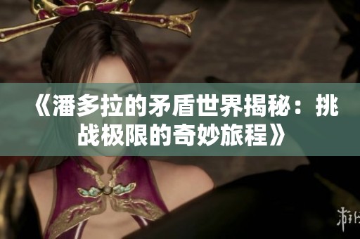 《潘多拉的矛盾世界揭秘：挑战极限的奇妙旅程》