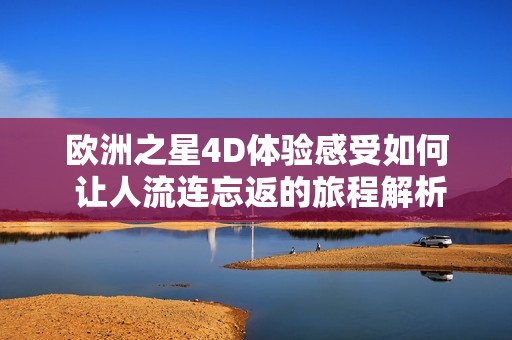 欧洲之星4D体验感受如何 让人流连忘返的旅程解析