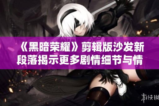 《黑暗荣耀》剪辑版沙发新段落揭示更多剧情细节与情感心路