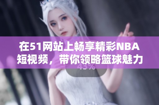 在51网站上畅享精彩NBA短视频，带你领略篮球魅力！