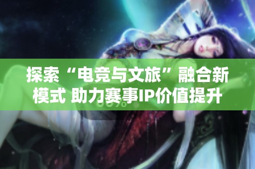 探索“电竞与文旅”融合新模式 助力赛事IP价值提升