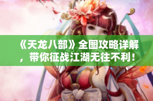 《天龙八部》全图攻略详解，带你征战江湖无往不利！