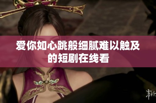 爱你如心跳般细腻难以触及的短剧在线看