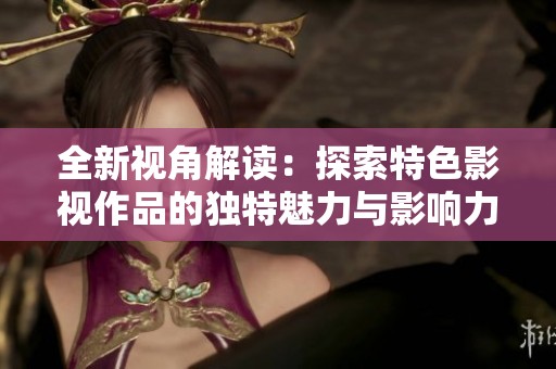 全新视角解读：探索特色影视作品的独特魅力与影响力