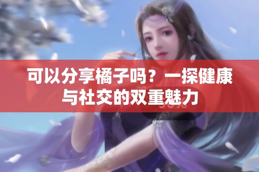 可以分享橘子吗？一探健康与社交的双重魅力